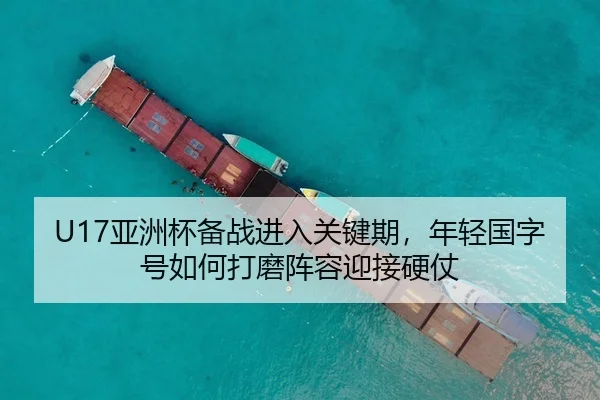 U17亚洲杯备战进入关键期，年轻国字号如何打磨阵容迎接硬仗